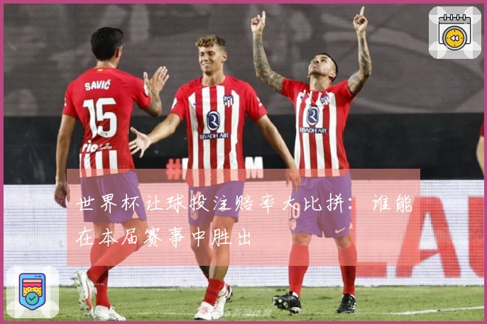 世界杯让球投注赔率大比拼：谁能在本届赛事中胜出