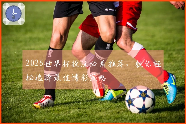 2026世界杯投注必看推荐，教你轻松选择最佳博彩策略