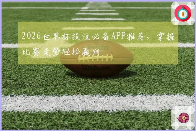 2026世界杯投注必备APP推荐，掌握比赛走势轻松赢利
