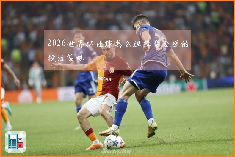 2026世界杯让球怎么选择最合适的投注策略