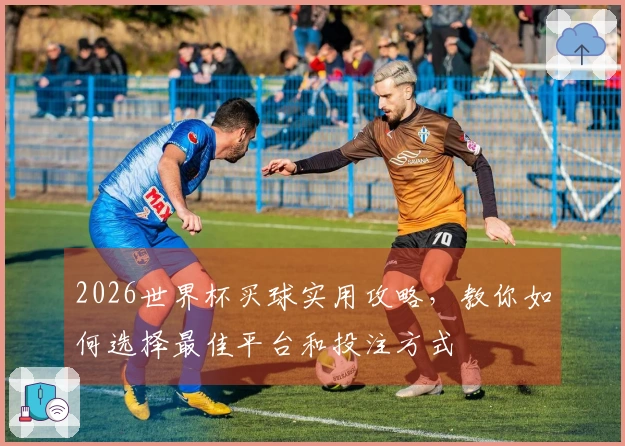 2026世界杯买球实用攻略，教你如何选择最佳平台和投注方式