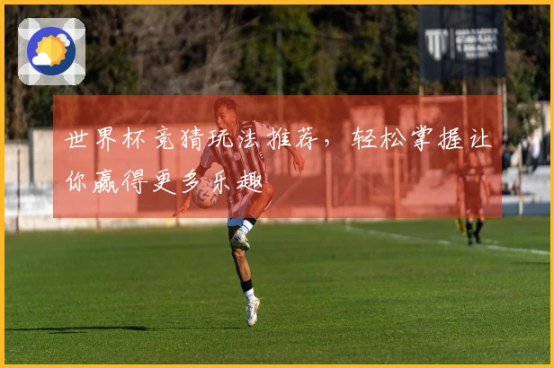 世界杯竞猜玩法推荐，轻松掌握让你赢得更多乐趣