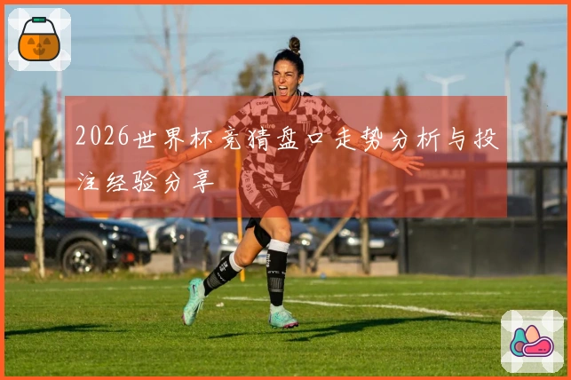 2026世界杯竞猜盘口走势分析与投注经验分享