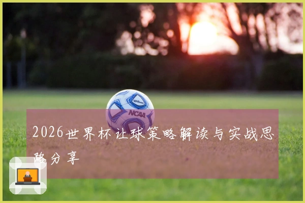 2026世界杯让球策略解读与实战思路分享