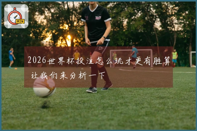 2026世界杯投注怎么玩才更有胜算 让我们来分析一下
