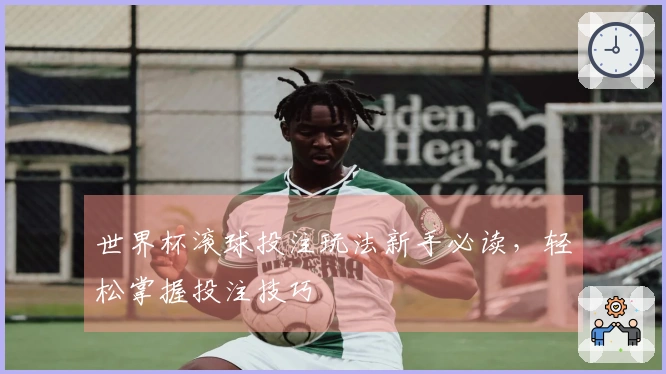 世界杯滚球投注玩法新手必读，轻松掌握投注技巧