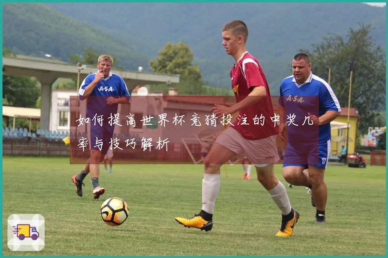 如何提高世界杯竞猜投注的中奖几率与技巧解析