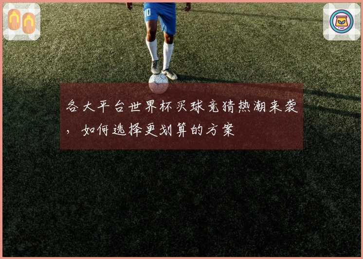 各大平台世界杯买球竞猜热潮来袭，如何选择更划算的方案