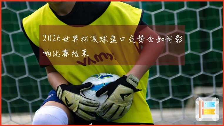 2026世界杯滚球盘口走势会如何影响比赛结果