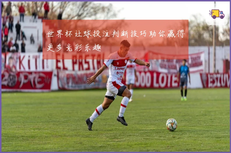 世界杯让球投注判断技巧助你赢得更多竞彩乐趣