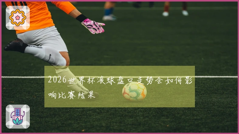 2026世界杯滚球盘口走势会如何影响比赛结果