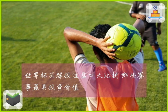 世界杯买球投注盘口大比拼 哪些赛事最具投资价值