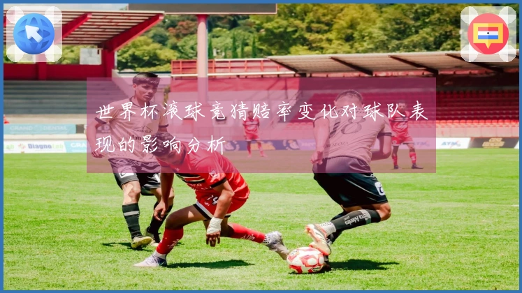 世界杯滚球竞猜赔率变化对球队表现的影响分析
