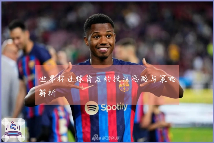 世界杯让球背后的投注思路与策略解析