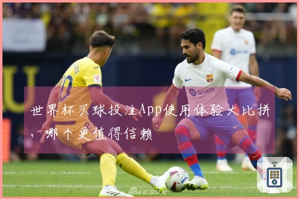 世界杯买球投注App使用体验大比拼，哪个更值得信赖