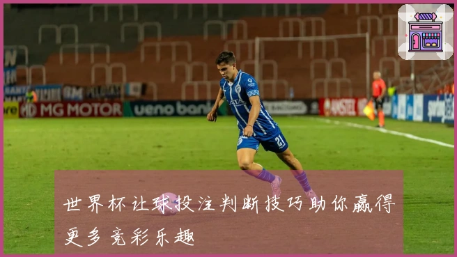 世界杯让球投注判断技巧助你赢得更多竞彩乐趣