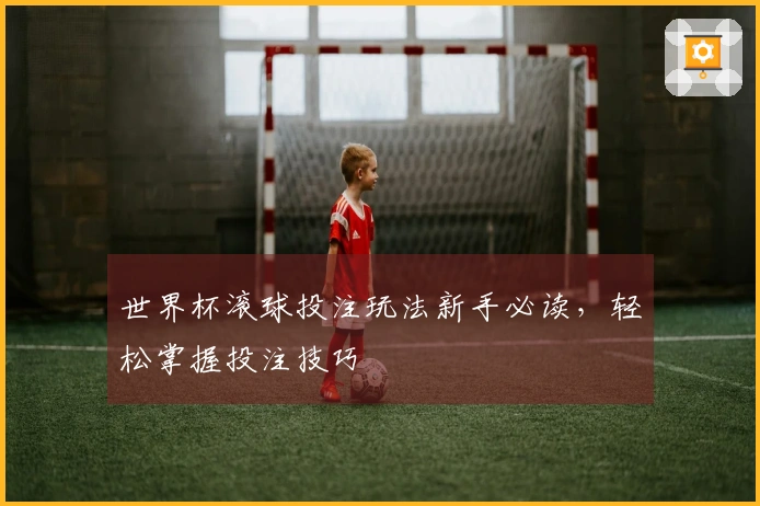 世界杯滚球投注玩法新手必读，轻松掌握投注技巧