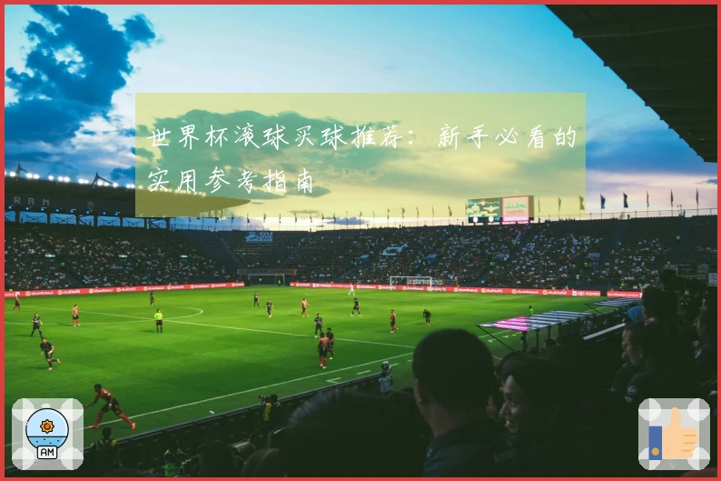 世界杯滚球买球推荐：新手必看的实用参考指南