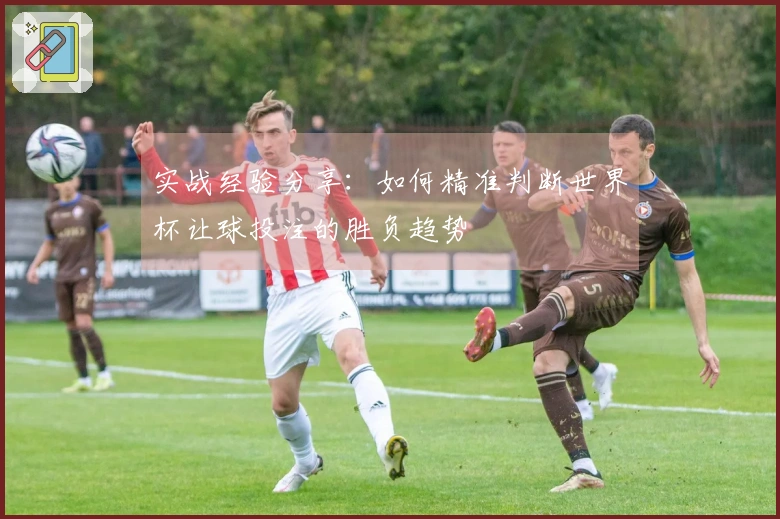 实战经验分享：如何精准判断世界杯让球投注的胜负趋势