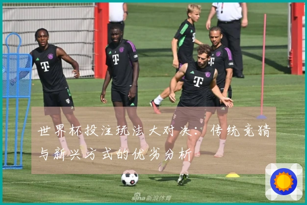 世界杯投注玩法大对决：传统竞猜与新兴方式的优劣分析