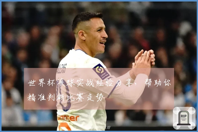 世界杯滚球实战经验分享，帮助你精准判断比赛走势