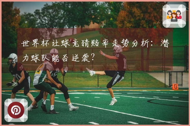 世界杯让球竞猜赔率走势分析：潜力球队能否逆袭？