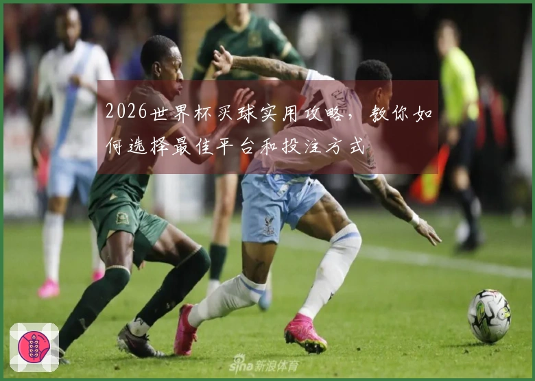 2026世界杯买球实用攻略，教你如何选择最佳平台和投注方式