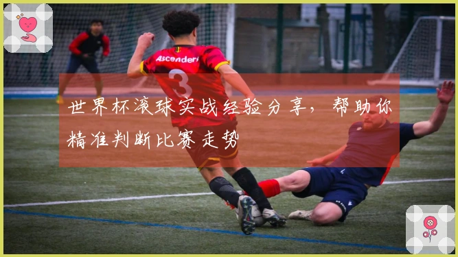 世界杯滚球实战经验分享，帮助你精准判断比赛走势